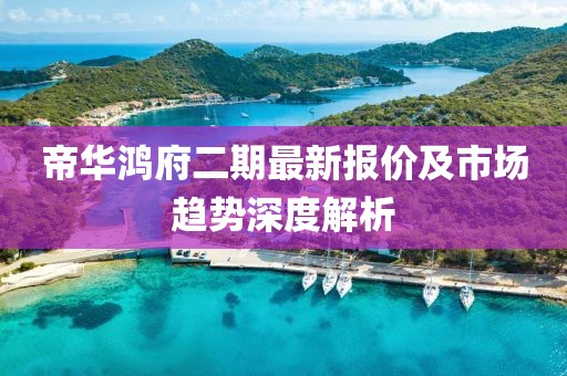 帝华鸿府二期最新报价及市场趋势深度解析