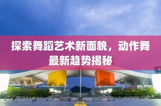 探索舞蹈艺术新面貌，动作舞最新趋势揭秘