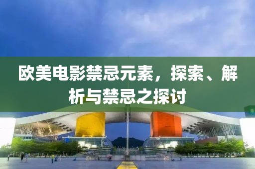 欧美电影禁忌元素，探索、解析与禁忌之探讨