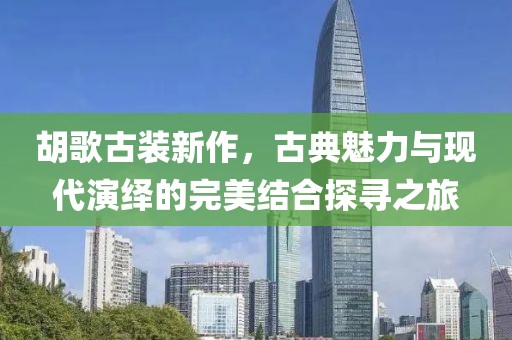 胡歌古装新作，古典魅力与现代演绎的完美结合探寻之旅