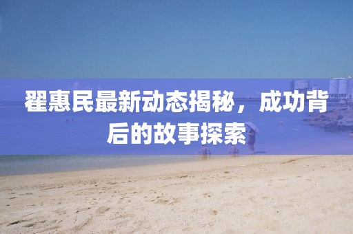 翟惠民最新动态揭秘，成功背后的故事探索