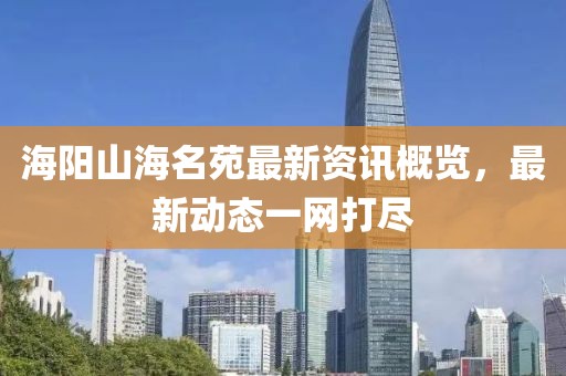 海阳山海名苑最新资讯概览，最新动态一网打尽