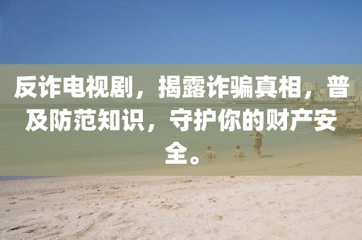 反诈电视剧，揭露诈骗真相，普及防范知识，守护你的财产安全。