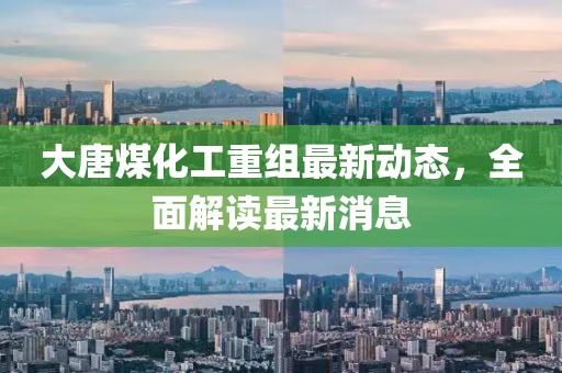 大唐煤化工重组最新动态，全面解读最新消息
