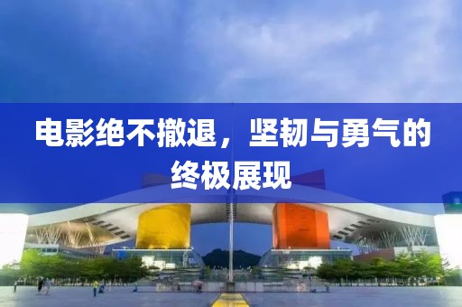电影绝不撤退，坚韧与勇气的终极展现