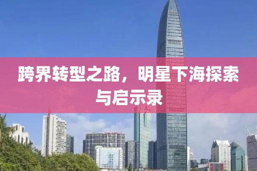 跨界转型之路，明星下海探索与启示录