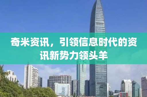奇米资讯，引领信息时代的资讯新势力领头羊