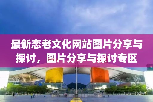 最新恋老文化网站图片分享与探讨，图片分享与探讨专区