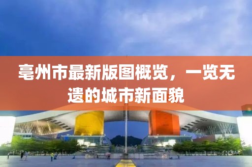 亳州市最新版图概览，一览无遗的城市新面貌