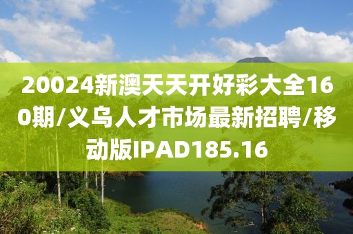 20024新澳天天开好彩大全160期/义乌人才市场最新招聘/移动版IPAD185.16