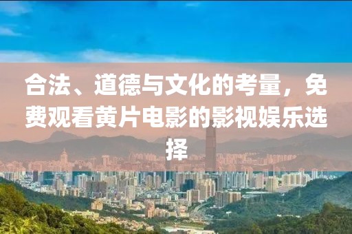 合法、道德与文化的考量，免费观看黄片电影的影视娱乐选择