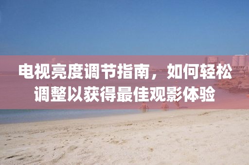 电视亮度调节指南，如何轻松调整以获得最佳观影体验