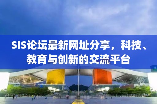 SIS论坛最新网址分享，科技、教育与创新的交流平台