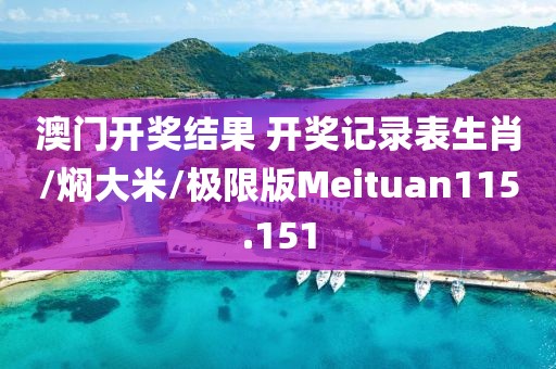 澳门开奖结果 开奖记录表生肖/焖大米/极限版Meituan115.151