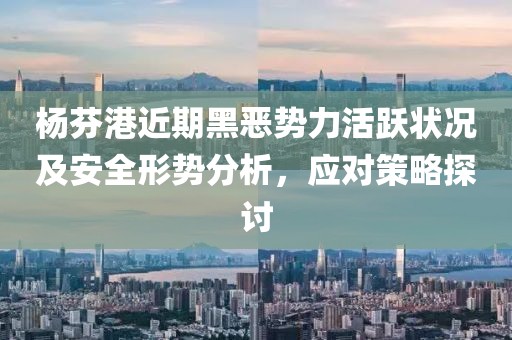 杨芬港近期黑恶势力活跃状况及安全形势分析，应对策略探讨
