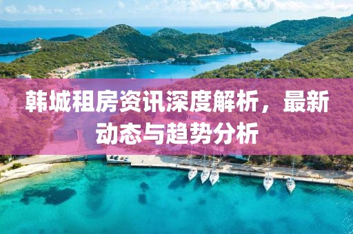 韩城租房资讯深度解析，最新动态与趋势分析