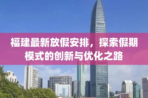 福建最新放假安排，探索假期模式的创新与优化之路