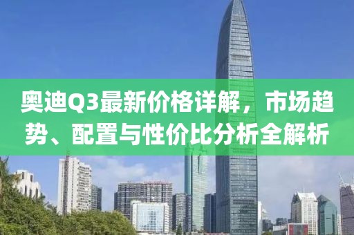 奥迪Q3最新价格详解，市场趋势、配置与性价比分析全解析