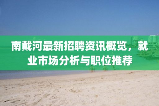 南戴河最新招聘资讯概览，就业市场分析与职位推荐