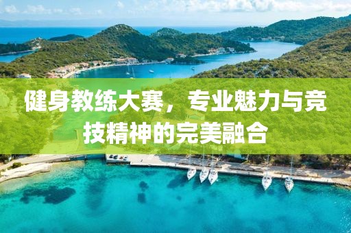 健身教练大赛，专业魅力与竞技精神的完美融合