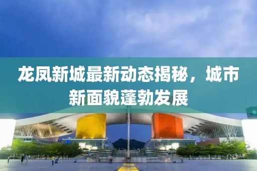 龙凤新城最新动态揭秘，城市新面貌蓬勃发展