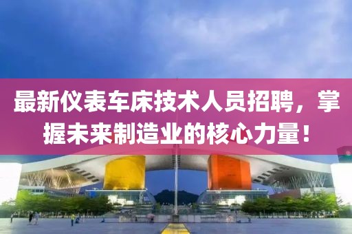 最新仪表车床技术人员招聘，掌握未来制造业的核心力量！