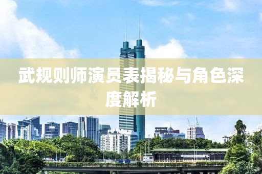 武规则师演员表揭秘与角色深度解析