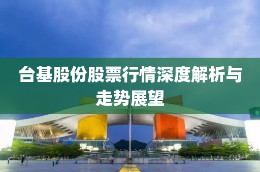 台基股份股票行情深度解析与走势展望