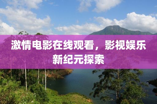 激情电影在线观看，影视娱乐新纪元探索