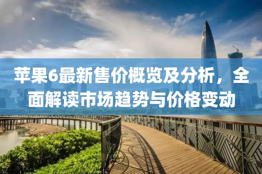苹果6最新售价概览及分析，全面解读市场趋势与价格变动
