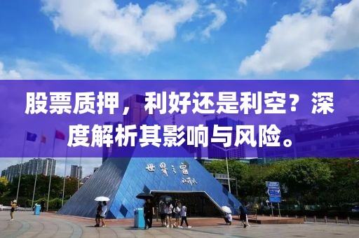 股票质押，利好还是利空？深度解析其影响与风险。