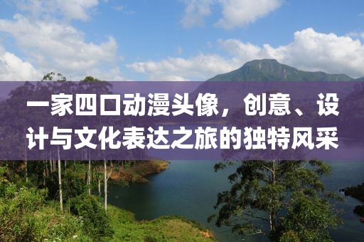 一家四口动漫头像，创意、设计与文化表达之旅的独特风采