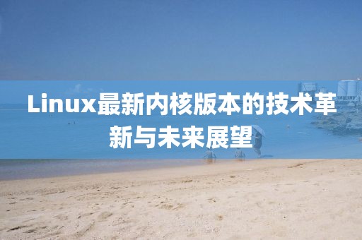 Linux最新内核版本的技术革新与未来展望