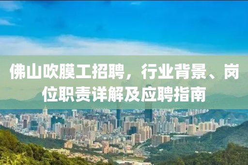佛山吹膜工招聘，行业背景、岗位职责详解及应聘指南