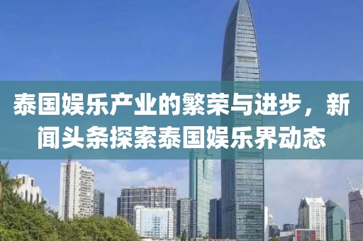 泰国娱乐产业的繁荣与进步，新闻头条探索泰国娱乐界动态