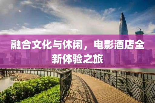 融合文化与休闲，电影酒店全新体验之旅