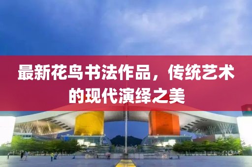 最新花鸟书法作品，传统艺术的现代演绎之美