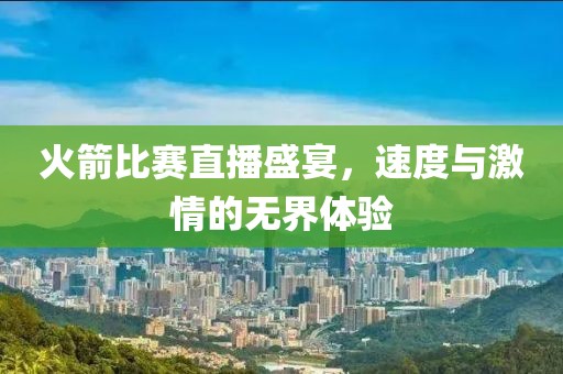 火箭比赛直播盛宴，速度与激情的无界体验