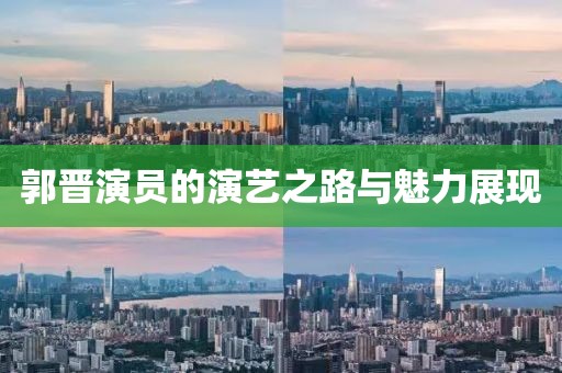 郭晋演员的演艺之路与魅力展现