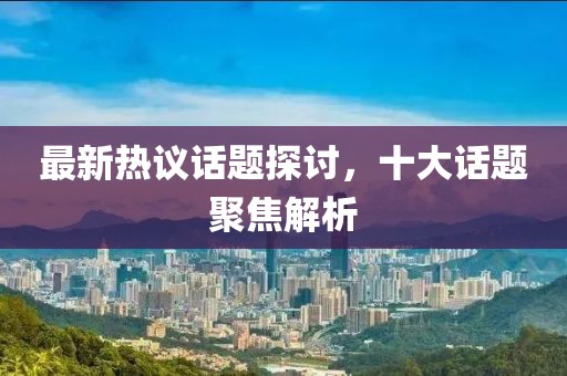 最新热议话题探讨，十大话题聚焦解析