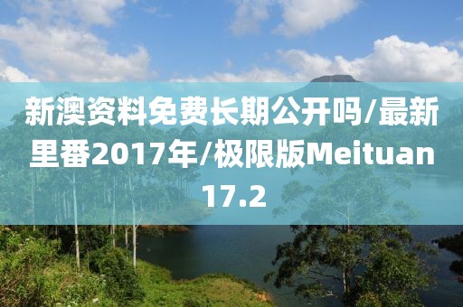 新澳资料免费长期公开吗/最新里番2017年/极限版Meituan17.2