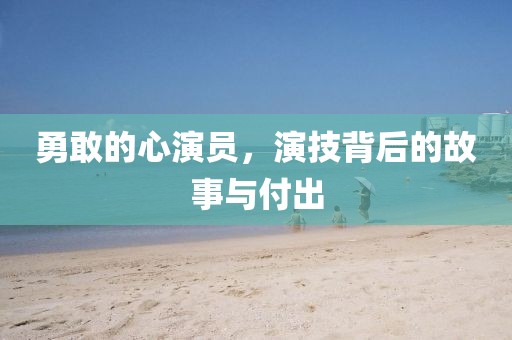 勇敢的心演员，演技背后的故事与付出