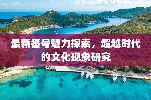 最新番号魅力探索，超越时代的文化现象研究