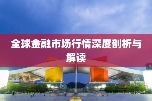 全球金融市场行情深度剖析与解读