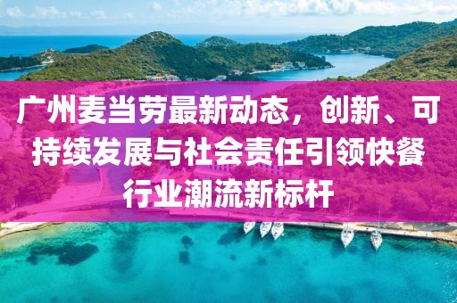 广州麦当劳最新动态，创新、可持续发展与社会责任引领快餐行业潮流新标杆