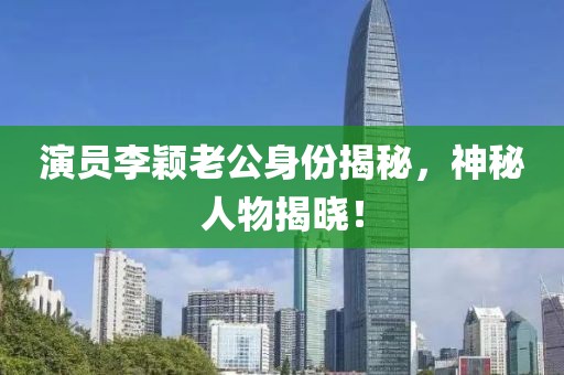 演员李颖老公身份揭秘，神秘人物揭晓！