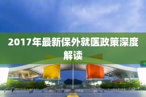 2017年最新保外就医政策深度解读