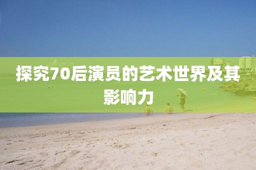 探究70后演员的艺术世界及其影响力