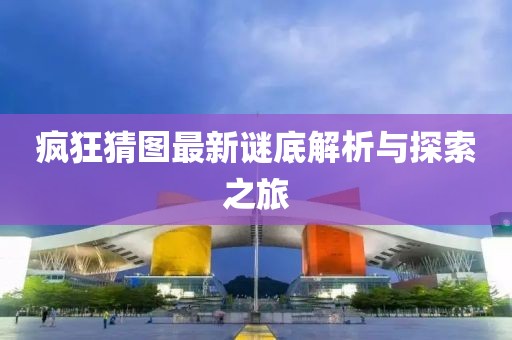 疯狂猜图最新谜底解析与探索之旅
