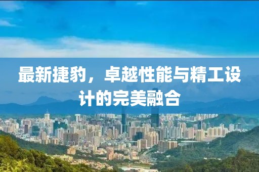 最新捷豹，卓越性能与精工设计的完美融合